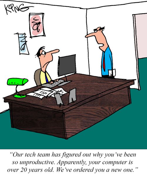 "Our tech team has figured out why you've been so unproductive. Apparently, your computer is over 20 years old. We've ordered you a new one."