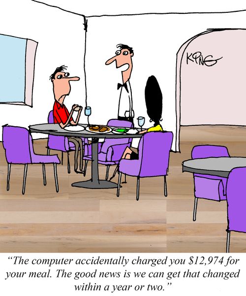 "The computer accidentally charged you $12,974 for your meal. The good news is we can get that changed within a year or two."