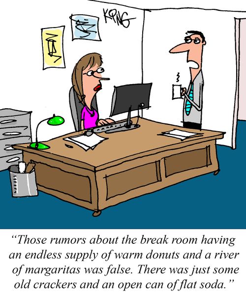 "Those rumors about the break room having an endless supply of warm donuts and a river of margaritas was false. There was just some odl crackers and an open can of flat soda."