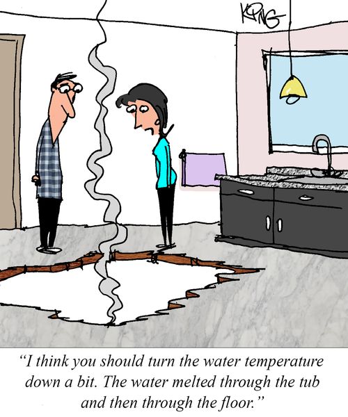 "I think you should turn the water temperature down a bit. The water melted through the tub and then through the floor."