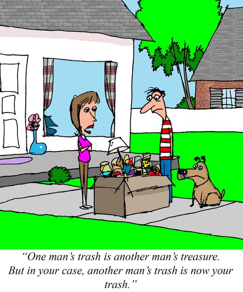 "One man's trash is another man's treasure. But in your case, another man's trash is ow your trash."