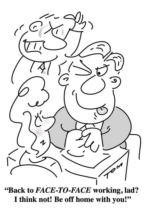 "Back to face-to-face working, lad? I think not! Be off home with you!"