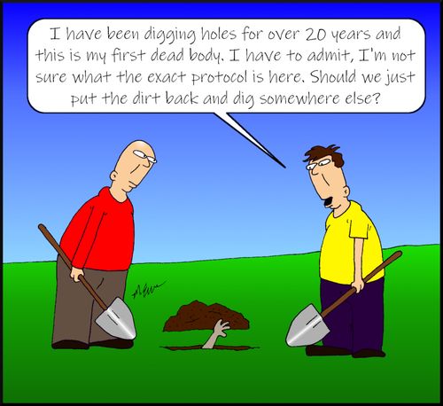 "I have been digging holes for over 20 years and this is my first dead body. I have to admit, I'm not sure what the exact protocol is here. Should we just put the dirt back and dig somewhere else?"