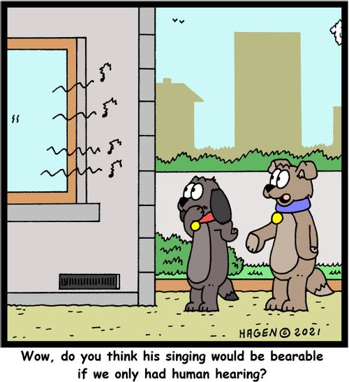 "Wow, do you think his singing would be bearable if we only had human hearing?" 