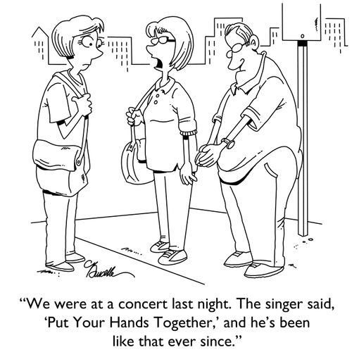 "We were at a concert last night. The singer said, 'Put Your Hands Together,' and he's been like that ever since."