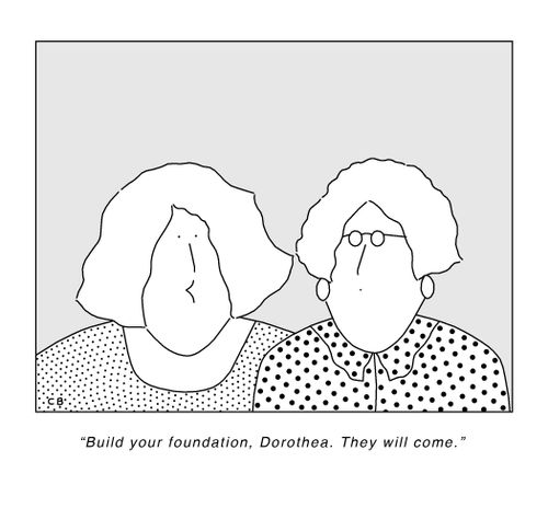 "Build your foundation, Dorothea. They will come."