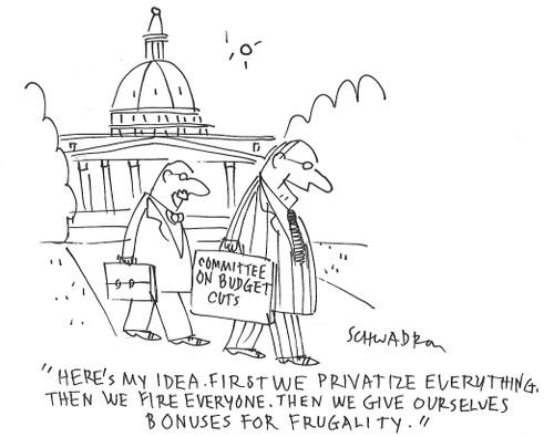 "Here's my idea. First we privatize everything. Then we fire everyone. Then we give ourselves bonuses for frugality."