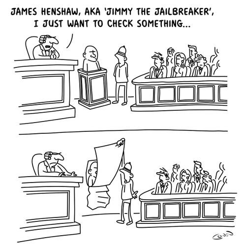 "James Henshaw, aka 'Jimmy the Jailbreaker', I just want to check something. . ."