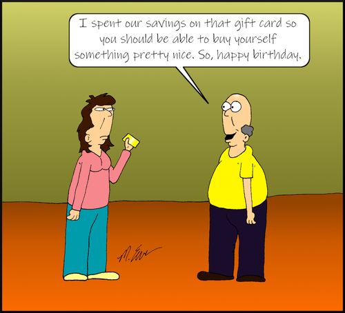 "I spent our savings on that gift card so you should be able to buy yourself something pretty nice. So, happy birthday."
