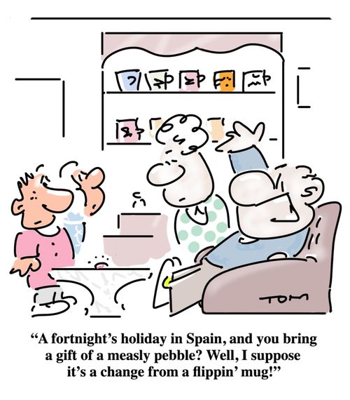 "A fortnight's holiday in Spain, and you bring a gift of a measly pebble? Well, I suppose it's a change from a flippin' mug!"