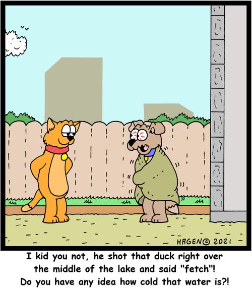 "I kid you not, he shot that duck right over the middle of the lake and said 'fetch'! Do you have any idea how cold that water is?!"
