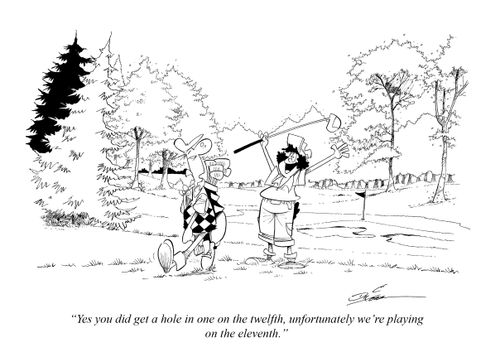 "Yes you did get a hole in one on the twelfth, unfortunately we're playing on the eleventh."