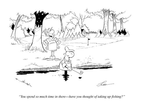 "You spend so much time in there - have you thought of taking up fishing?"