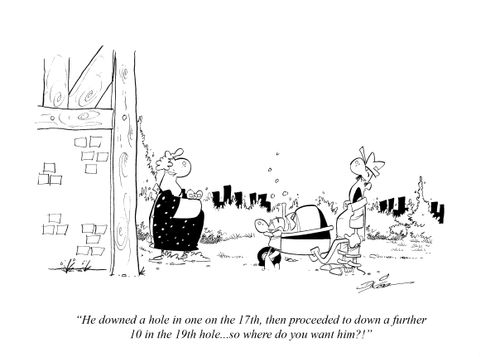"He downed a hole in one on the 17th, then proceeded to down a further 10 in the 19th hole. . . so where do you want him?!"