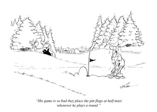 "His game is so bad they place the pin flags at half mast whenever he plays a round."