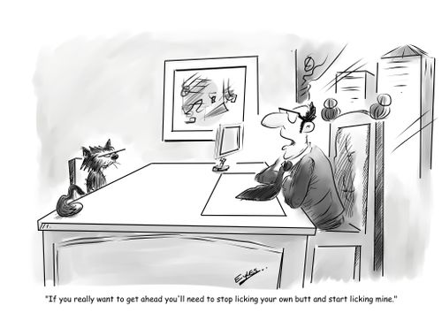 "If you really want to get ahead you'll need to stop licking your own butt and start licking mine."