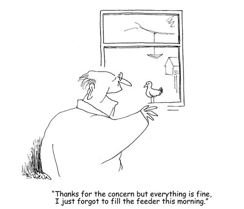 "Thanks for the concern but everything is fine, I jsut forgot to fill the feeder this morning."