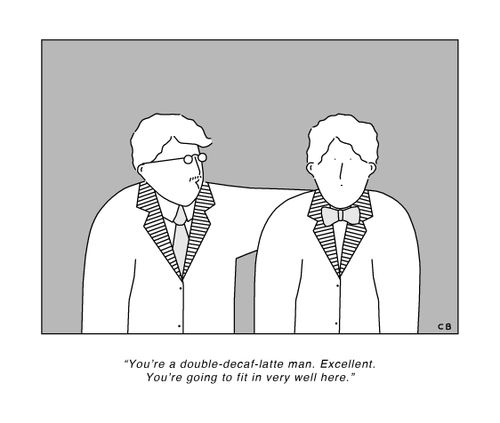 "You're a double-decaf-latte man. Excellent. You're going to fit in very well here."