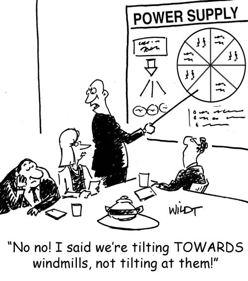 "No no! I said we're tilting towards windmills, not tilting at them!"