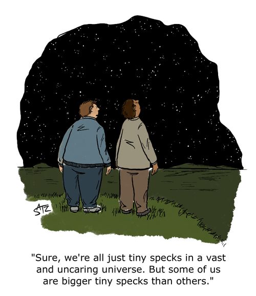 "Sure, we're all just tiny specks in a vast and uncaring universe. But some of us are bigger tiny specks than others."