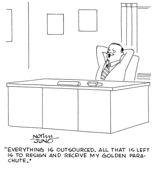 "Everything is outsourced. All that is left is to resign and receive my golden parachute."