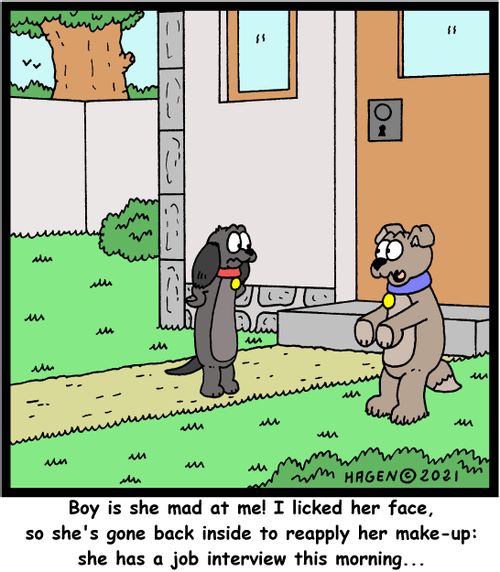 "Boy is she mad at me! I licked her face, so she's gone back inside to apply her make-up: she has a job interview this morning..."