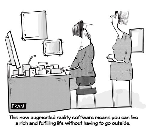 "This new augmented reality software means you can live a rich and fulfilling life without having to go outside."