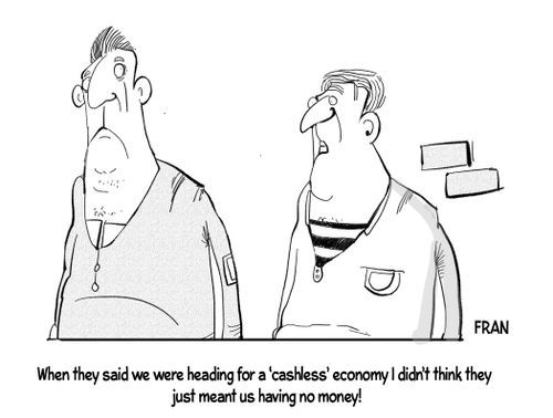 "When they said we were heading for a 'cashless' economy I didn't think they just meant us having no money!"