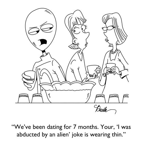 "We've been dating for 7 months. Your, 'I was abducted by an alien' joke is wearing thin."