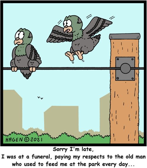 "Sorry I'm late, I was at a funeral, paying my respects to the old man who used to feed me at the park every day. . ."