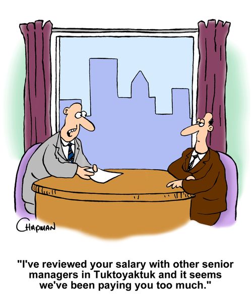 "I've reviewed your salary with other senior managers in Tuktoyaktuk and it seems we've been paying you too much."