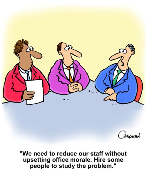 "We need to reduce our staff without upsetting office morale. Hire some people to study the problem."
