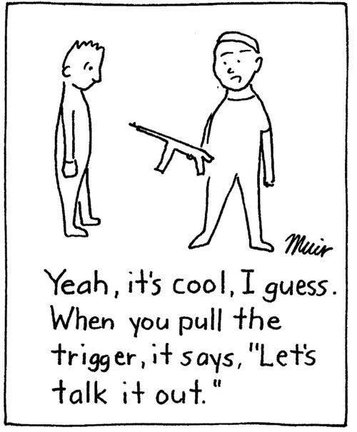 "Yeah, it's cool, I guess. When you pull the trigger, it says, 'Let's talk it out.'"