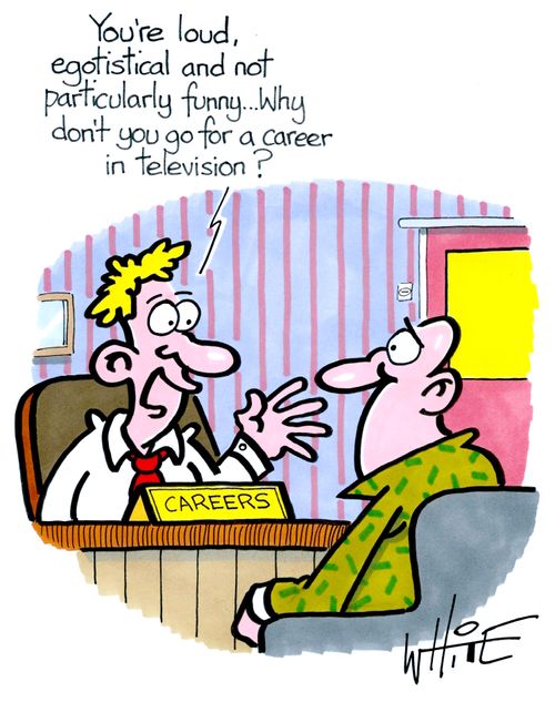 "You're loud, egotistical and not particularly funny. . . why don't you go for a career in television?"