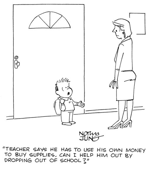 "Teacher says he has to use his own money to buy supplies. Can I help him out by dropping out of school?"