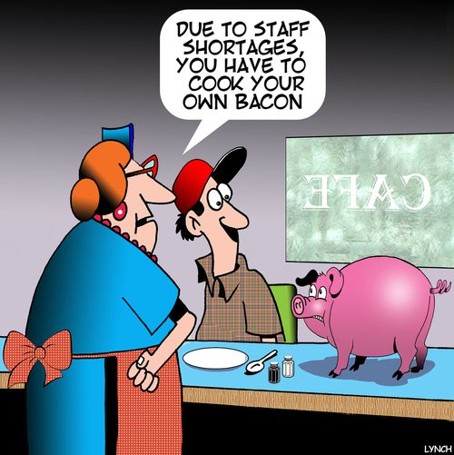  "Due to staff shortages, you have to cook your own bacon."