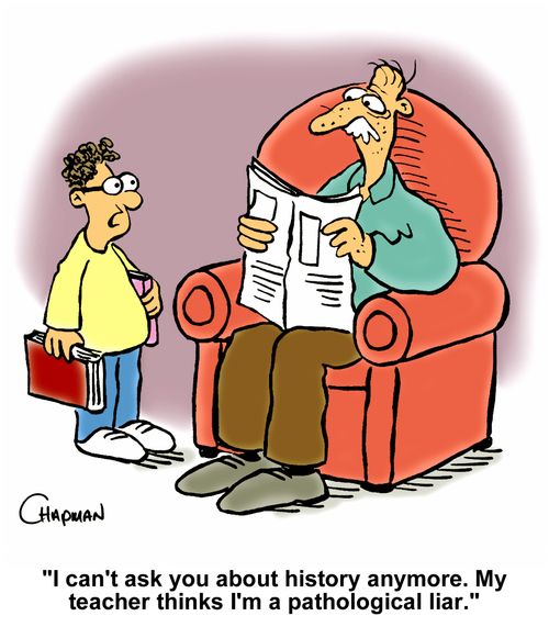 "I can't ask you about history anymore. My teacher thinks I'm a pathological liar."