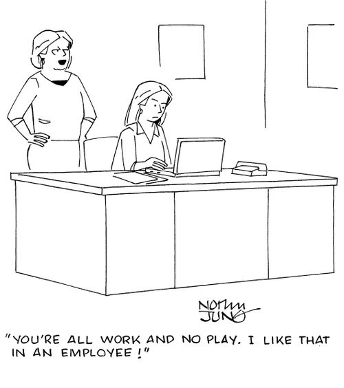 "You're all work and no play. I like that in an employee!"