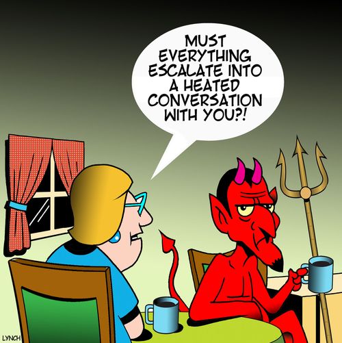 "Must everything escalate into a heated conversation with you?!"