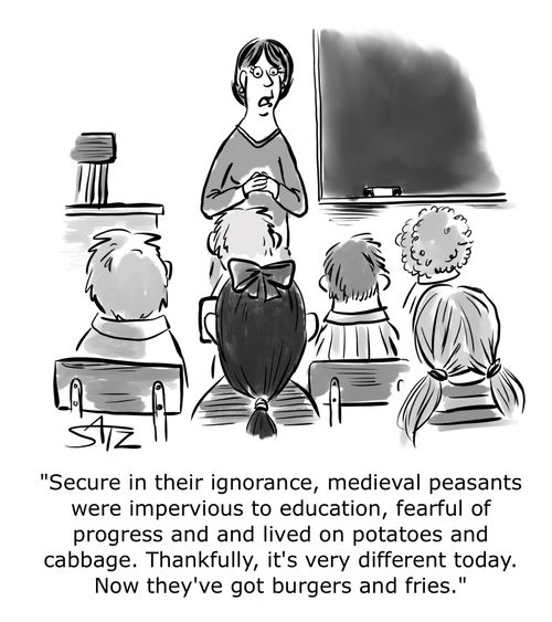 "Secure in their ignorance, medieval peasants were impervious to education, fearful of progress and lived on potatoes and cabbage. Thankfully, it's very different today. Now they've got burgers and fries."