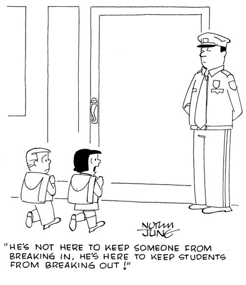 "He's not here to keep someone from breaking in. He's here to keep students from breaking out!"
