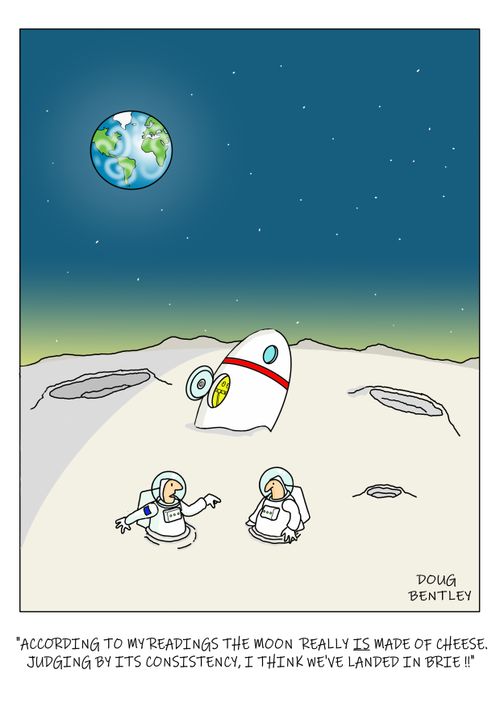 "According to my readings the moon really is made of cheese. Judging by its consistency, I think we've landed in  Brie!!"
