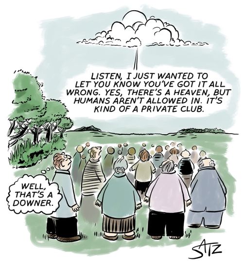 "Listen, I just wanted to let you know you've got it all wrong. Yes, there's a heaven, but humans aren't allowed in. It's kind of a private club."