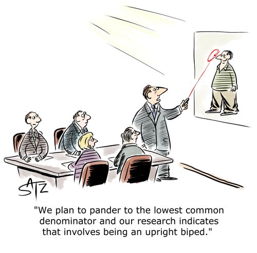 "We plan to pander to the lowest common denominator and our research indicates that involves being an upright biped."
