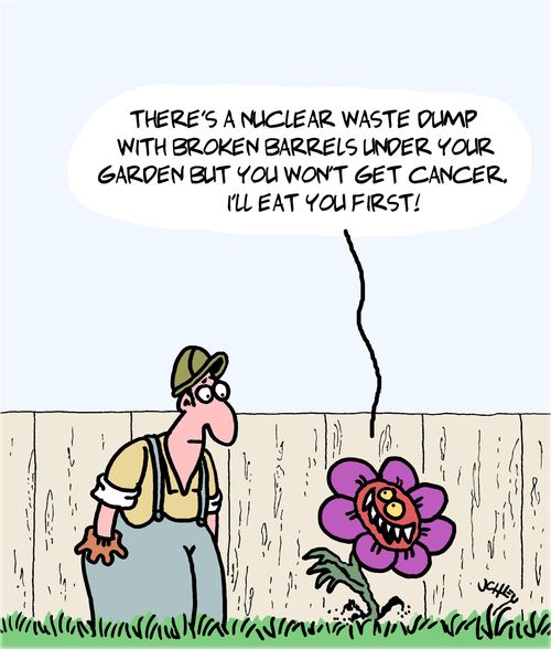"There's a nuclear waste dump with broken barrels under your garden but you won't get cancer. I'll eat you first!"