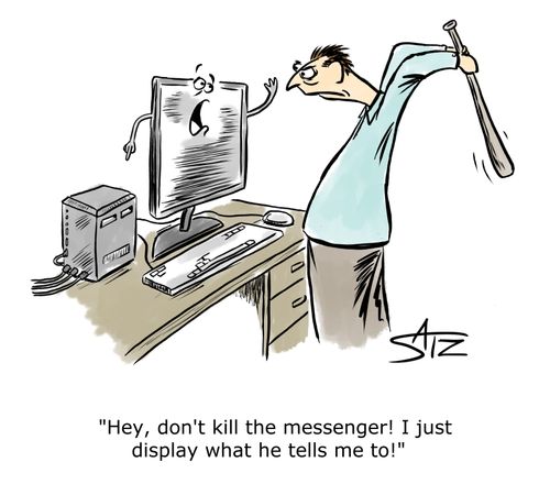 "Hey, don't kill the messenger! I just display what he tells me to!"