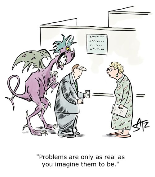 "Problems are only as real as you imagine them to be."