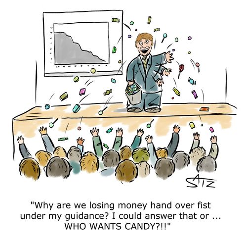 "Why are we losing money hand over fist under my guidance? I could answer that or. . . WHO WANTS CANDY?!!"
