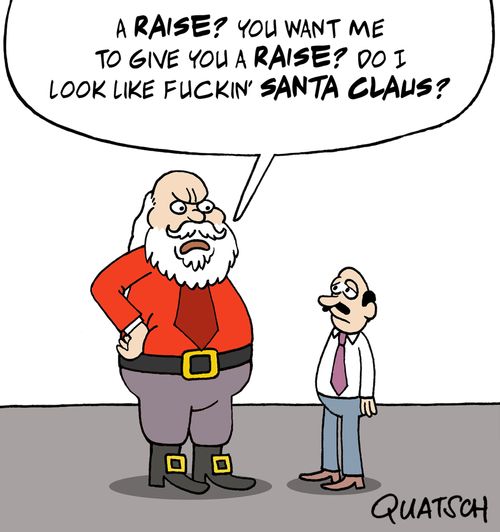 "A raise? You want me to give you a raise? Do I look like f*ckin' Santa Claus?"