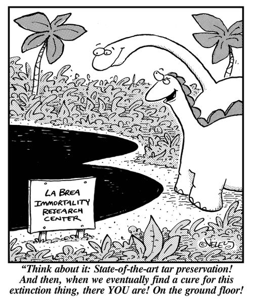 "Think about it: State-of-the-art tar preservation! And then, when we eventually find a cure for this extinction thing, there YOU are! On the ground floor!"